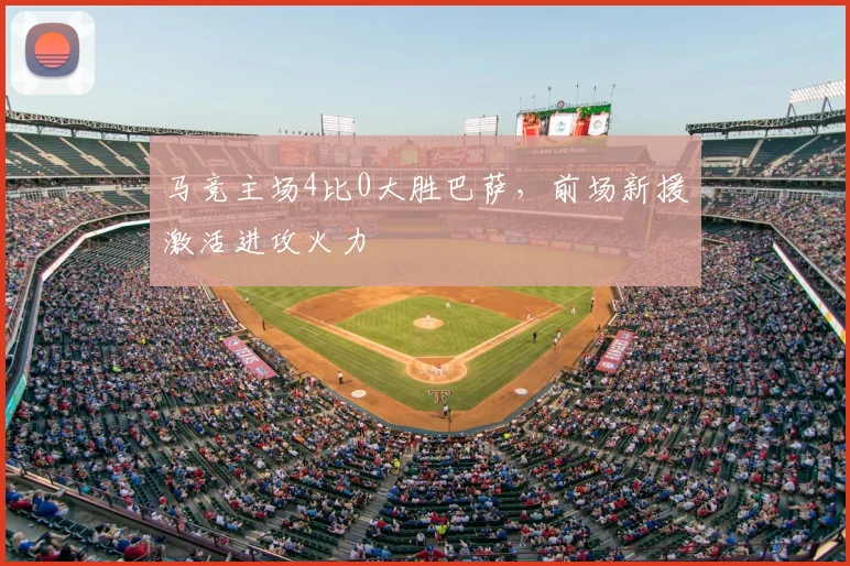 马竞主场4比0大胜巴萨,前场新援激活进攻火力