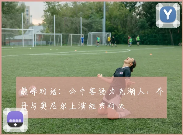 巅峰对话：公牛客场力克湖人，乔丹与奥尼尔上演经典对决