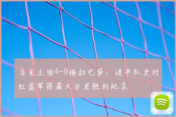 马竞主场4-0横扫巴萨,追平队史对红蓝军团最大分差胜利纪录