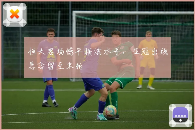 恒大客场憾平横滨水手,亚冠出线悬念留至末轮