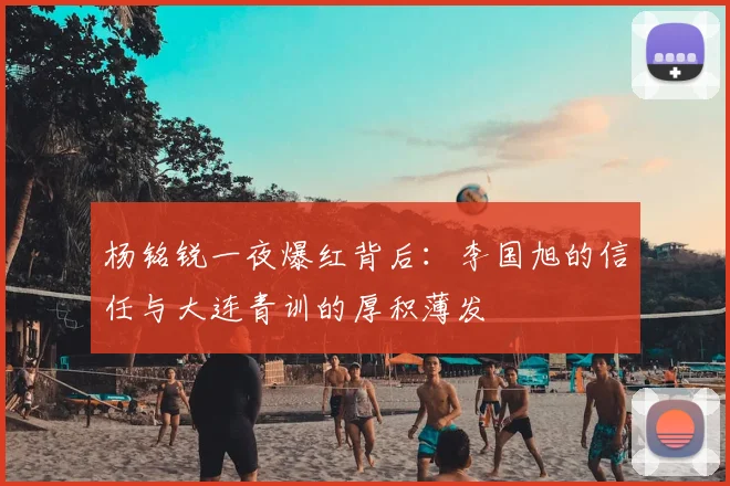 杨铭锐一夜爆红背后:李国旭的信任与大连青训的厚积薄发