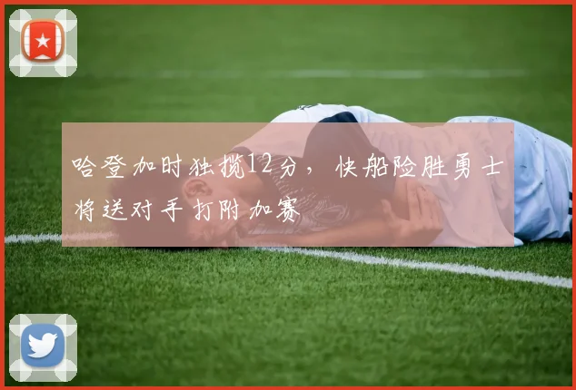 哈登加时独揽12分,快船险胜勇士将送对手打附加赛