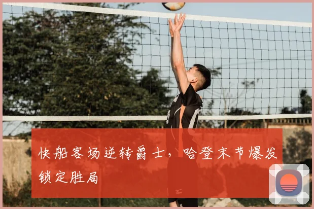 快船客场逆转爵士,哈登末节爆发锁定胜局