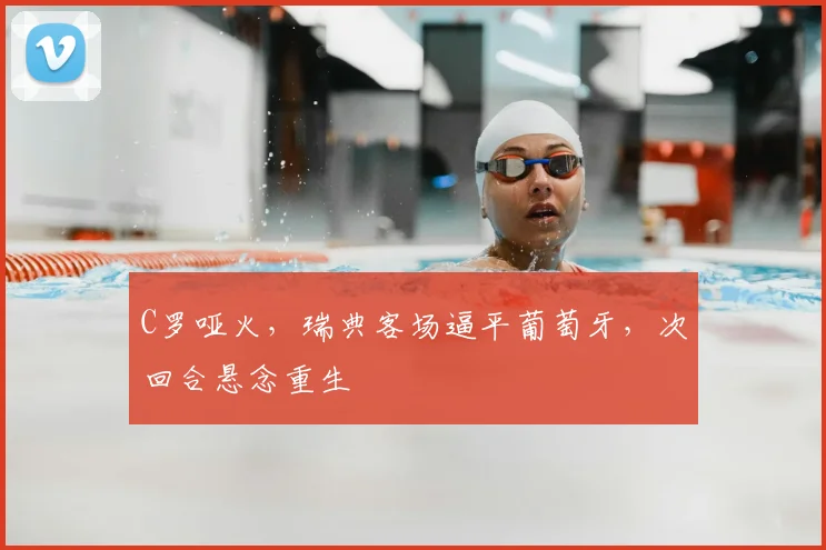 C罗哑火,瑞典客场逼平葡萄牙,次回合悬念重生