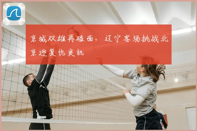 京城双雄再碰面,辽宁客场挑战北京迎复仇良机