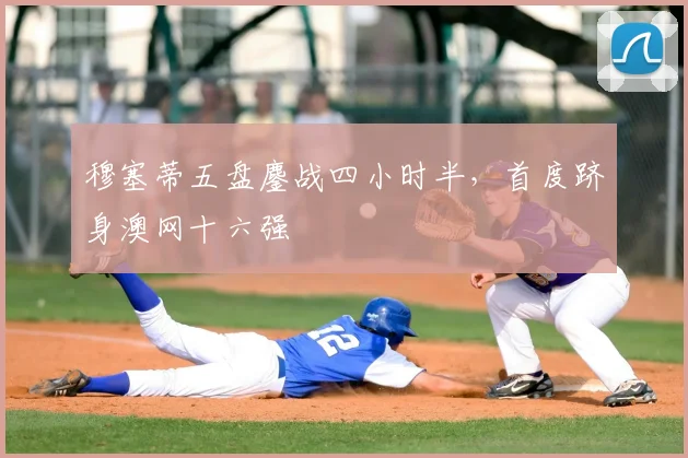 穆塞蒂五盘鏖战四小时半,首度跻身澳网十六强