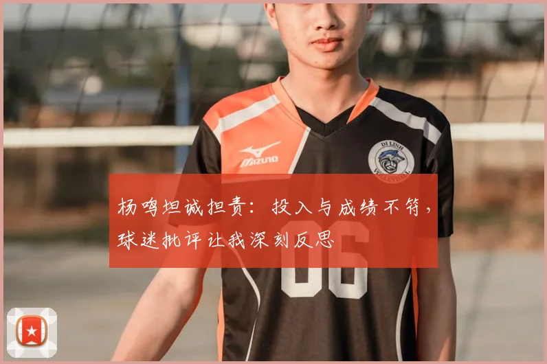 杨鸣坦诚担责:投入与成绩不符,球迷批评让我深刻反思