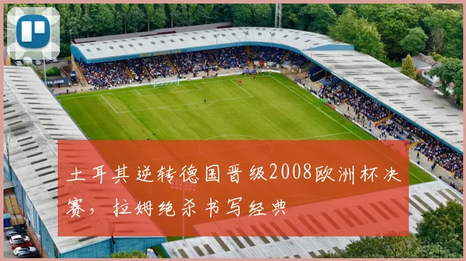 土耳其逆转德国晋级2008欧洲杯决赛,拉姆绝杀书写经典