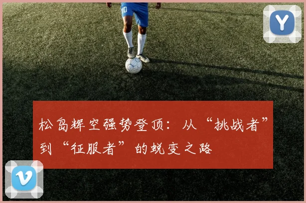 松岛辉空强势登顶:从“挑战者”到“征服者”的蜕变之路
