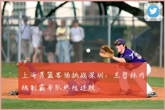 上海男篮客场挑战深圳,王哲林内线制霸率队终结连败