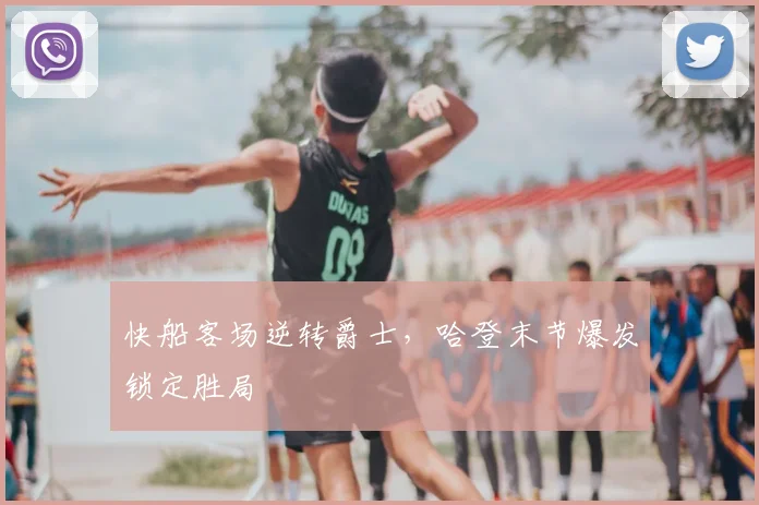 快船客场逆转爵士,哈登末节爆发锁定胜局