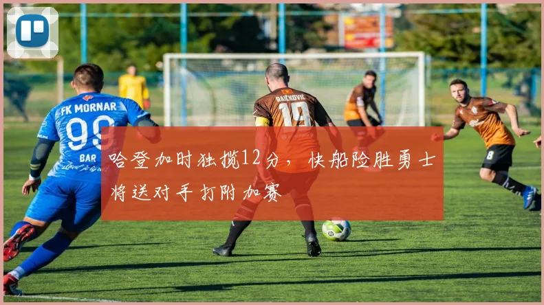 哈登加时独揽12分,快船险胜勇士将送对手打附加赛
