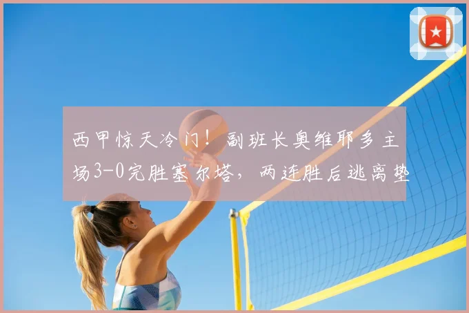 西甲惊天冷门！副班长奥维耶多主场3-0完胜塞尔塔，两连胜后逃离垫底