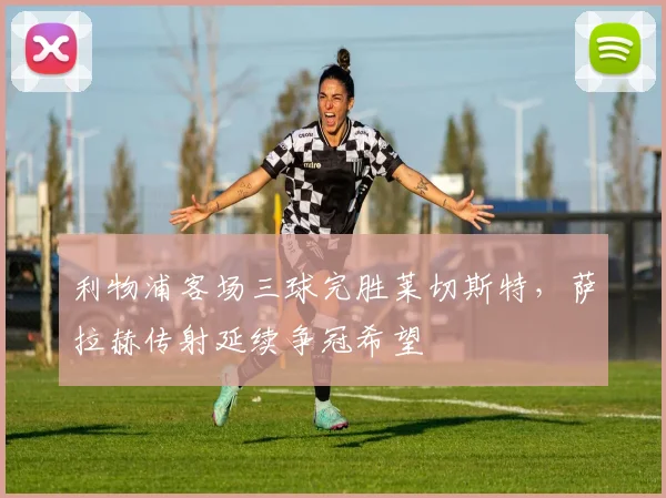 利物浦客场三球完胜莱切斯特,萨拉赫传射延续争冠希望