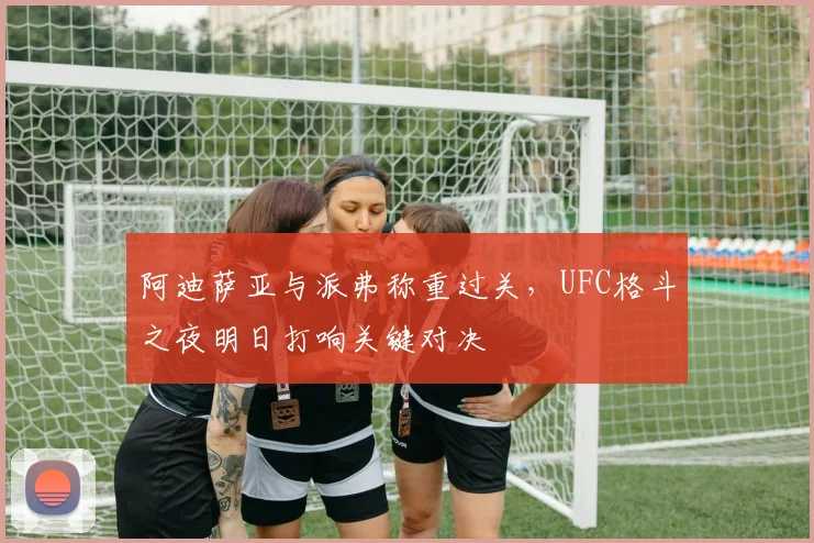 阿迪萨亚与派弗称重过关,UFC格斗之夜明日打响关键对决