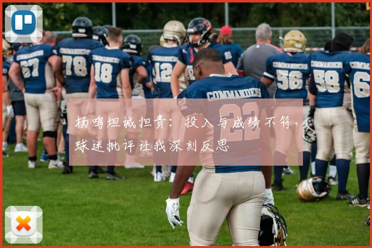 杨鸣坦诚担责:投入与成绩不符,球迷批评让我深刻反思
