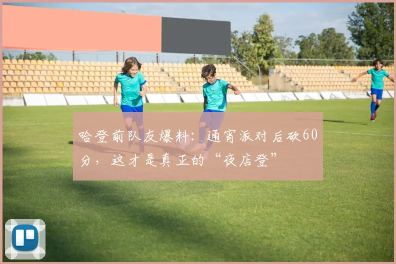 哈登前队友爆料:通宵派对后砍60分,这才是真正的“夜店登”